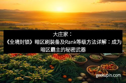 大庄家：《全境封锁》暗区刷装备及Rank等级方法详解：成为暗区霸主的秘密武器